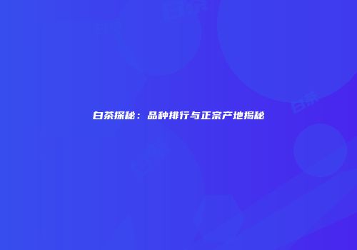 白茶探秘：品种排行与正宗产地揭秘