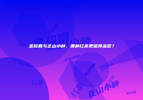 金骏眉与正山小种，哪种红茶更值得品尝？