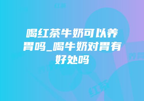 喝红茶牛奶可以养胃吗_喝牛奶对胃有好处吗