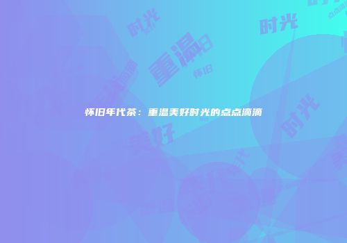 怀旧年代茶：重温美好时光的点点滴滴