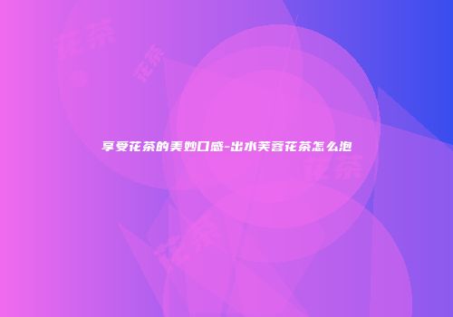 享受花茶的美妙口感-出水芙蓉花茶怎么泡