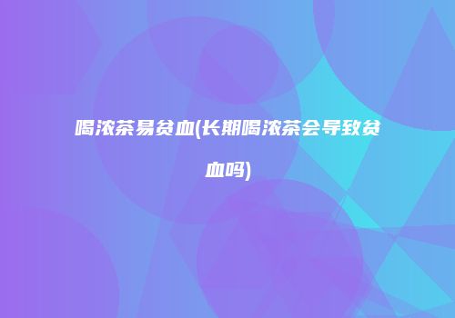喝浓茶易贫血(长期喝浓茶会导致贫血吗)