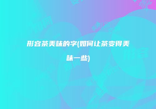 形容茶美味的字(如何让茶变得美味一些)