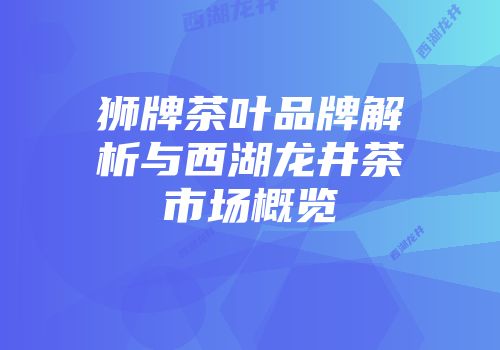 狮牌茶叶品牌解析与西湖龙井茶市场概览