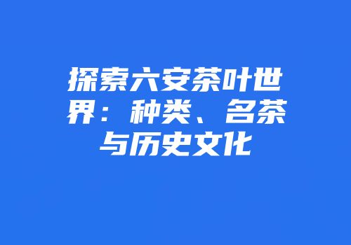 探索六安茶叶世界：种类、名茶与历史文化