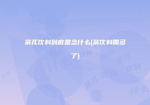 茶兀饮料到底是念什么(茶饮料喝多了)