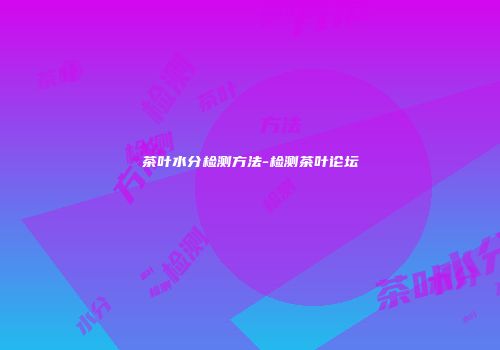 茶叶水分检测方法-检测茶叶论坛