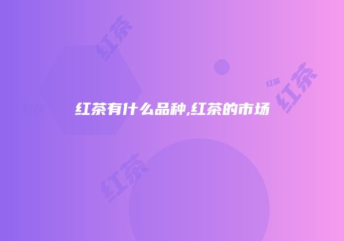 红茶有什么品种,红茶的市场