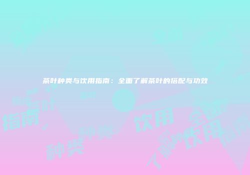 茶叶种类与饮用指南：全面了解茶叶的搭配与功效