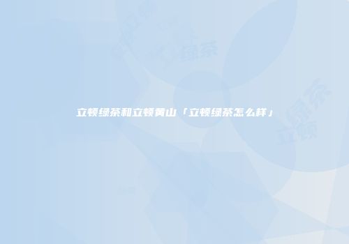 立顿绿茶和立顿黄山「立顿绿茶怎么样」