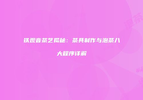 铁观音茶艺揭秘：茶具制作与泡茶八大程序详解