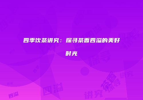 四季饮茶讲究：探寻茶香四溢的美好时光