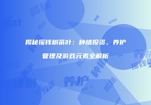 揭秘摇钱树茶叶：种植投资、养护管理及游戏元素全解析