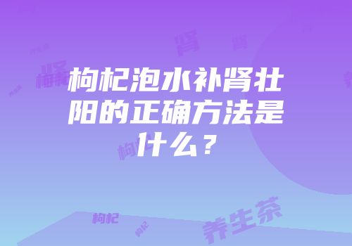 枸杞泡水补肾壮阳的正确方法是什么？