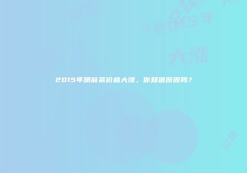 2015年明前茶价格大涨，你知道原因吗？