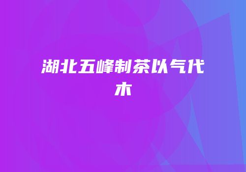 湖北五峰制茶以气代木