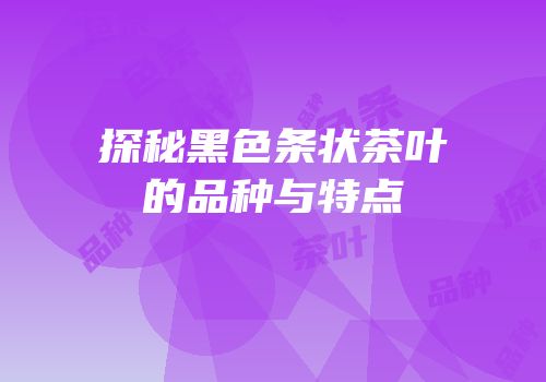 探秘黑色条状茶叶的品种与特点