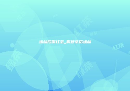 运动后喝红茶_喝绿茶后运动