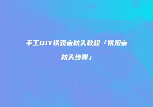 手工DIY铁观音枕头教程「铁观音枕头步骤」