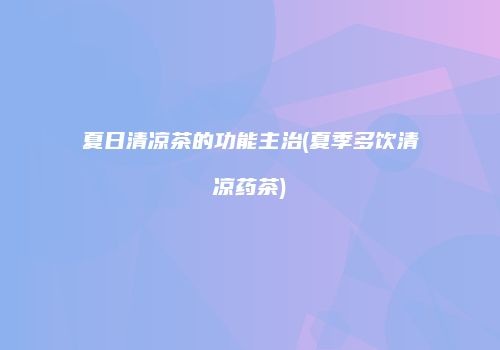 夏日清凉茶的功能主治(夏季多饮清凉药茶)
