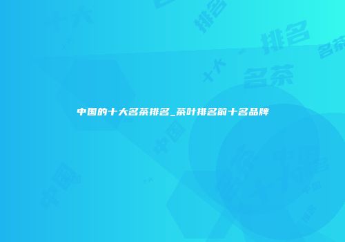 中国的十大名茶排名_茶叶排名前十名品牌