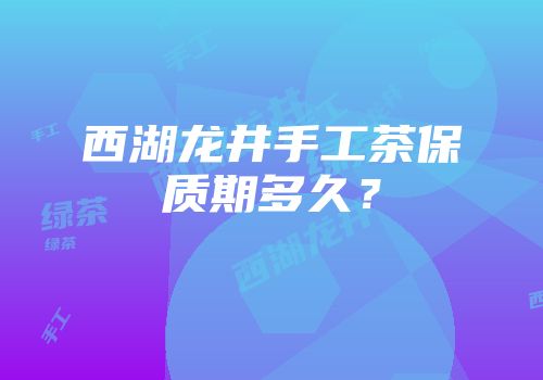 西湖龙井手工茶保质期多久？