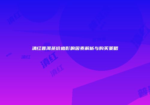 滇红普洱茶价格影响因素解析与购买策略