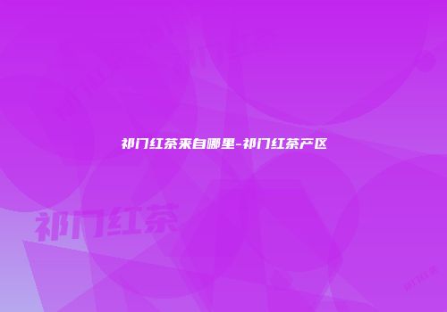 祁门红茶来自哪里-祁门红茶产区
