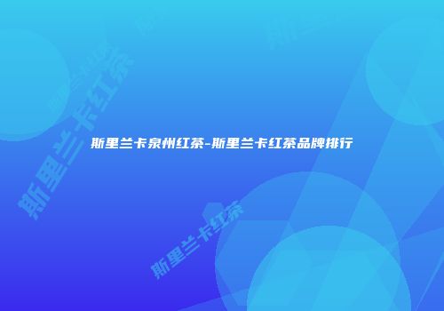 斯里兰卡泉州红茶-斯里兰卡红茶品牌排行