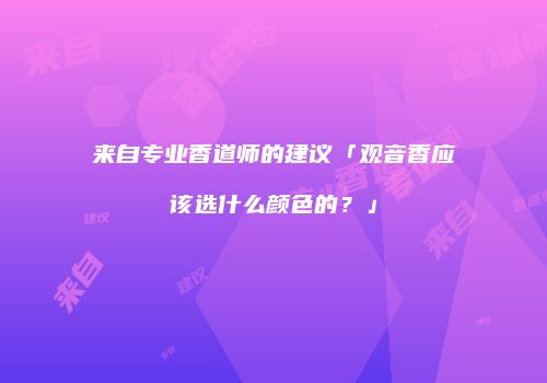 来自专业香道师的建议「观音香应该选什么颜色的？」
