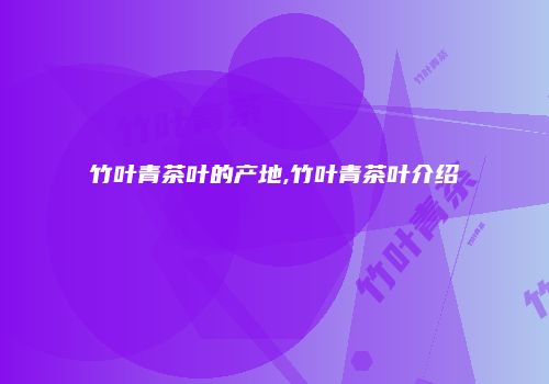 竹叶青茶叶的产地,竹叶青茶叶介绍