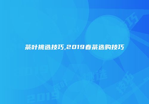 茶叶挑选技巧,2019春茶选购技巧