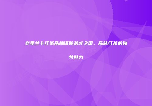 斯里兰卡红茶品牌探秘茶叶之国，品味红茶的独特魅力