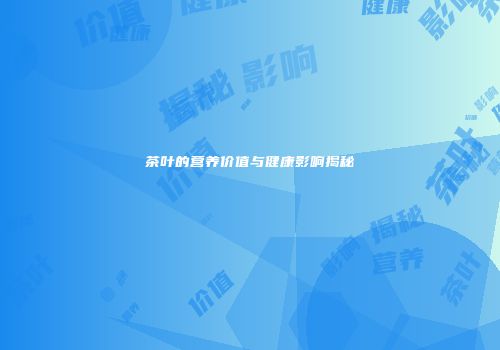 茶叶的营养价值与健康影响揭秘