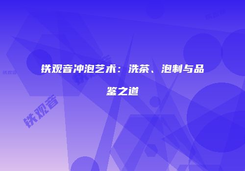 铁观音冲泡艺术：洗茶、泡制与品鉴之道