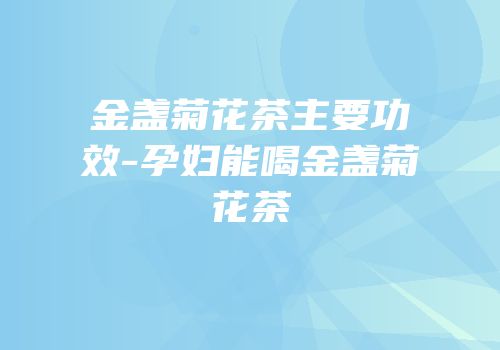 金盏菊花茶主要功效-孕妇能喝金盏菊花茶