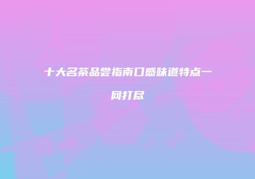 十大名茶品尝指南口感味道特点一网打尽