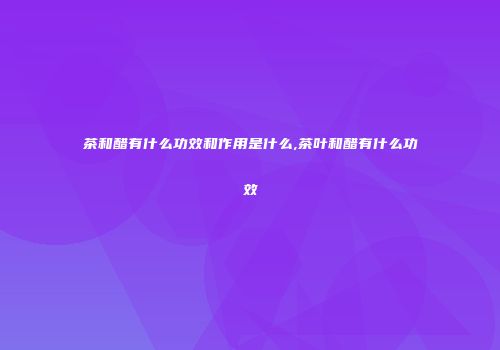 茶和醋有什么功效和作用是什么,茶叶和醋有什么功效