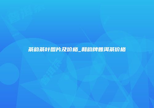 茶韵茶叶图片及价格_和韵牌普洱茶价格