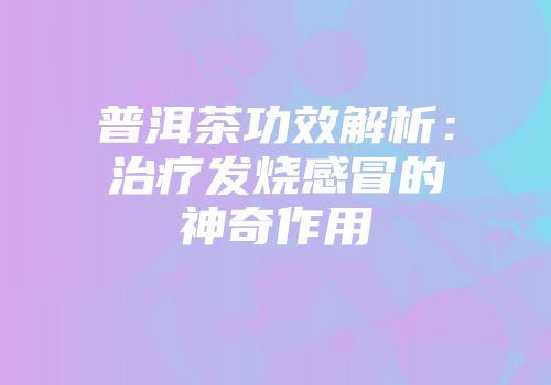 普洱茶功效解析：治疗发烧感冒的神奇作用