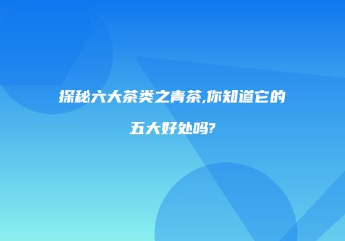 探秘六大茶类之青茶,你知道它的五大好处吗?