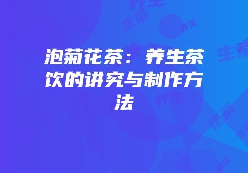 泡菊花茶：养生茶饮的讲究与制作方法