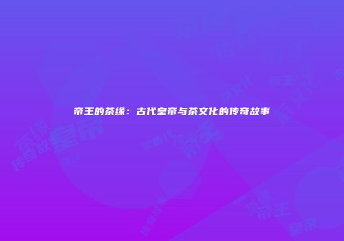 帝王的茶缘：古代皇帝与茶文化的传奇故事