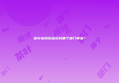 茶叶被毁后应该向哪个部门申报？