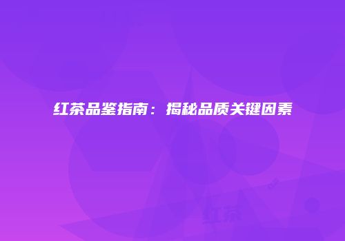 红茶品鉴指南：揭秘品质关键因素