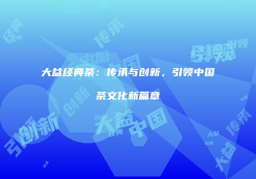 大益经典茶：传承与创新，引领中国茶文化新篇章