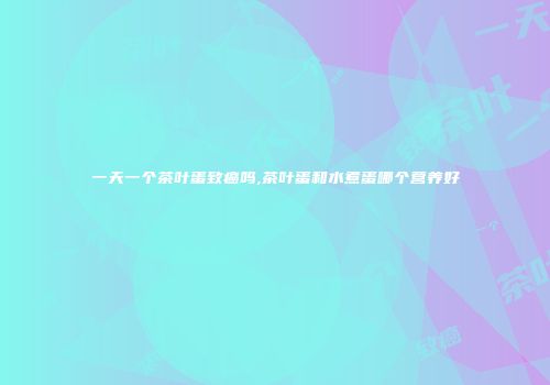 一天一个茶叶蛋致癌吗,茶叶蛋和水煮蛋哪个营养好
