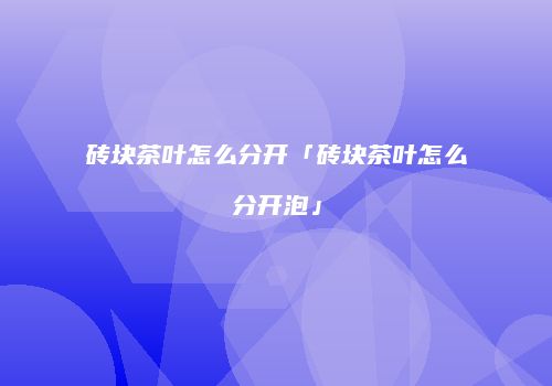 砖块茶叶怎么分开「砖块茶叶怎么分开泡」