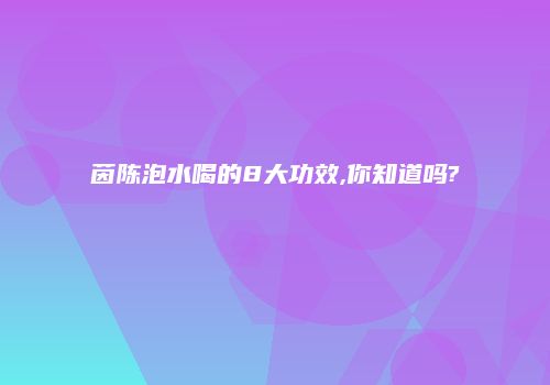 茵陈泡水喝的8大功效,你知道吗?