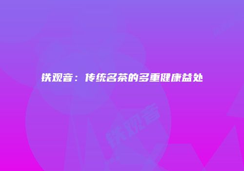 铁观音：传统名茶的多重健康益处